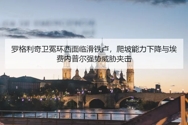 罗格利奇卫冕环西面临滑铁卢，爬坡能力下降与埃费内普尔强势威胁夹击