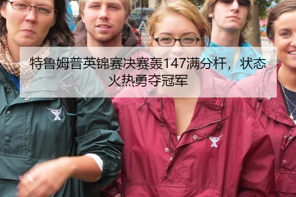 特鲁姆普英锦赛决赛轰147满分杆，状态火热勇夺冠军