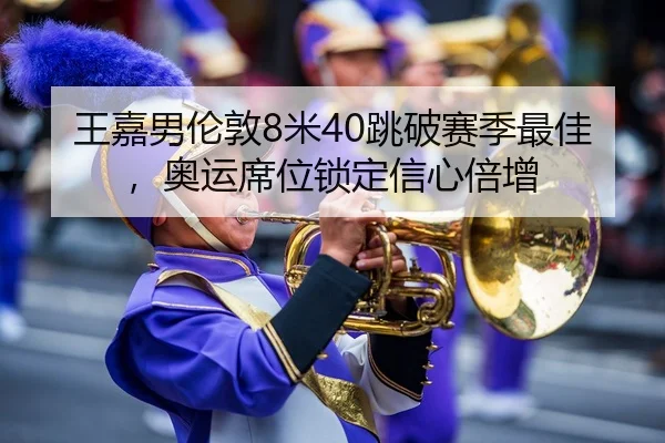 王嘉男伦敦8米40跳破赛季最佳，奥运席位锁定信心倍增