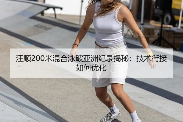 汪顺200米混合泳破亚洲纪录揭秘：技术衔接如何优化