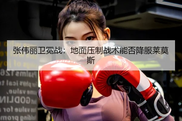 张伟丽卫冕战：地面压制战术能否降服莱莫斯