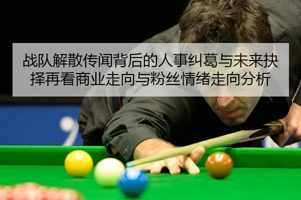 战队解散传闻背后的人事纠葛与未来抉择再看商业走向与粉丝情绪走向分析