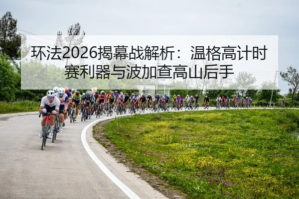 环法2026揭幕战解析：温格高计时赛利器与波加查高山后手