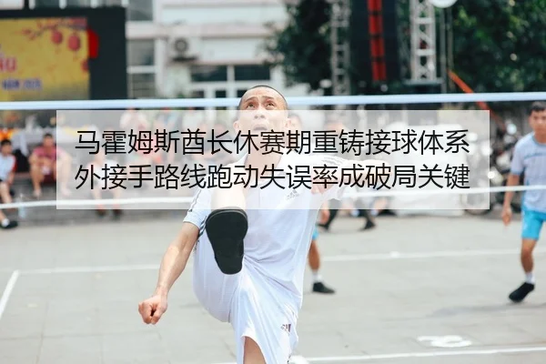 马霍姆斯酋长休赛期重铸接球体系 外接手路线跑动失误率成破局关键