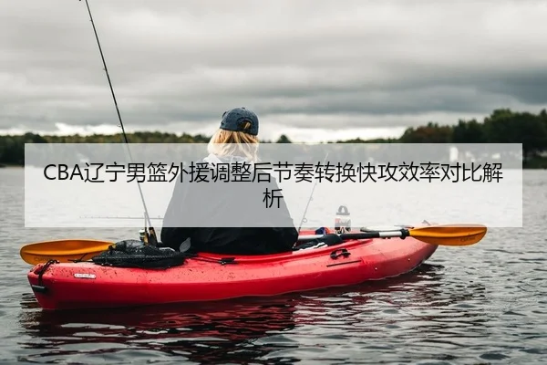 CBA辽宁男篮外援调整后节奏转换快攻效率对比解析