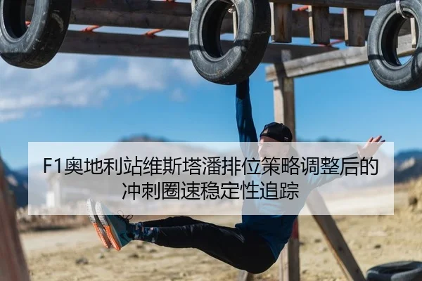 F1奥地利站维斯塔潘排位策略调整后的冲刺圈速稳定性追踪